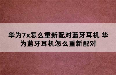 华为7x怎么重新配对蓝牙耳机 华为蓝牙耳机怎么重新配对